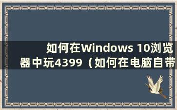 如何在Windows 10浏览器中玩4399（如何在电脑自带的浏览器中玩4399）